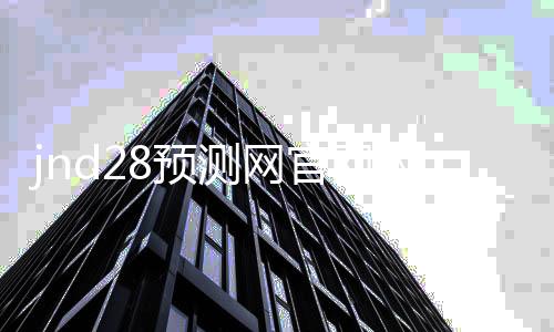 jnd28预测网官网入口（jnd预测28） 